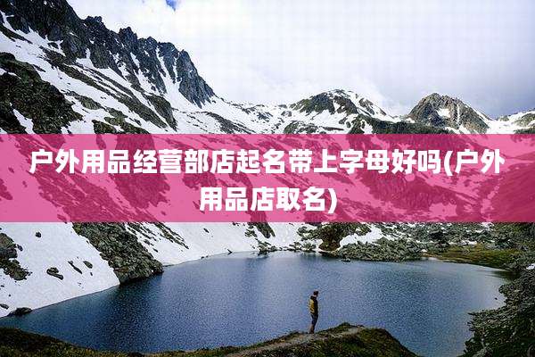 户外用品经营部店起名带上字母好吗(户外用品店取名)