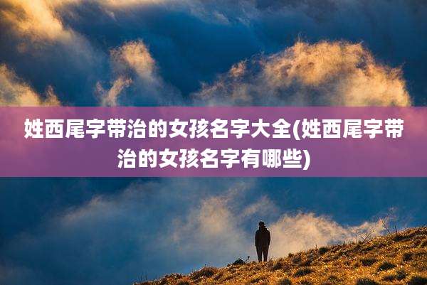 姓西尾字带治的女孩名字大全(姓西尾字带治的女孩名字有哪些)