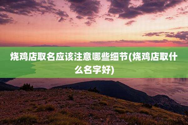 烧鸡店取名应该注意哪些细节(烧鸡店取什么名字好)