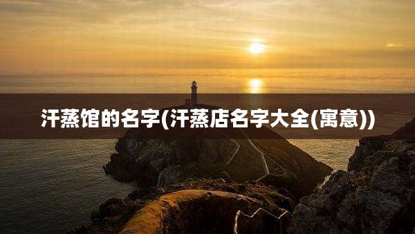 汗蒸馆的名字(汗蒸店名字大全(寓意))