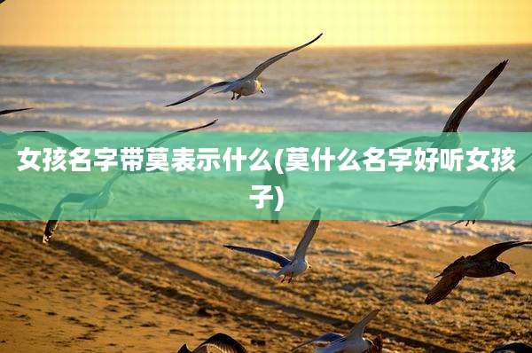女孩名字带莫表示什么(莫什么名字好听女孩子)