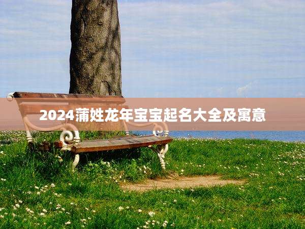 2024蒲姓龙年宝宝起名大全及寓意