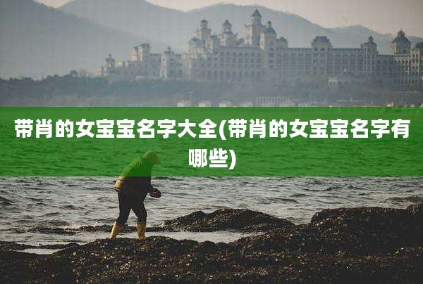 带肖的女宝宝名字大全(带肖的女宝宝名字有哪些)