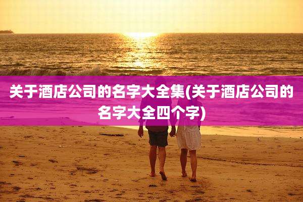 关于酒店公司的名字大全集(关于酒店公司的名字大全四个字)
