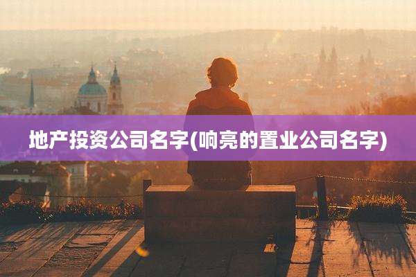 地产投资公司名字(响亮的置业公司名字)