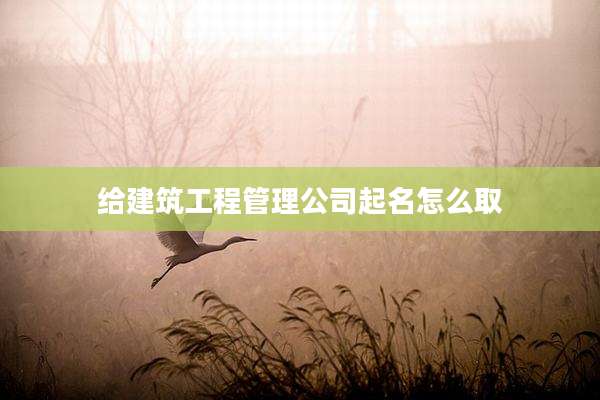 给建筑工程管理公司起名怎么取
