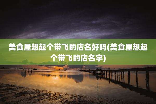 美食屋想起个带飞的店名好吗(美食屋想起个带飞的店名字)
