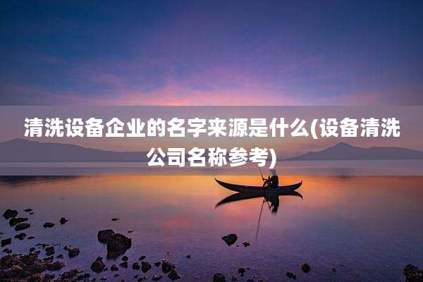 清洗设备企业的名字来源是什么(设备清洗公司名称参考)
