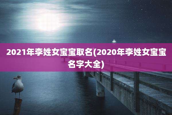 2021年李姓女宝宝取名(2020年李姓女宝宝名字大全)