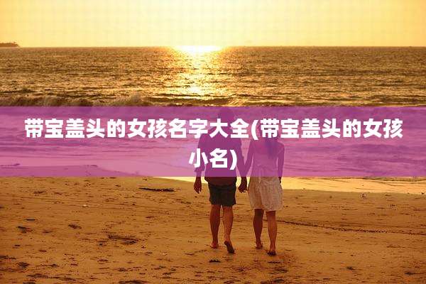 带宝盖头的女孩名字大全(带宝盖头的女孩小名)