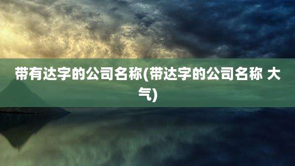 带有达字的公司名称(带达字的公司名称 大气)
