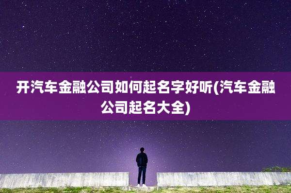 开汽车金融公司如何起名字好听(汽车金融公司起名大全)