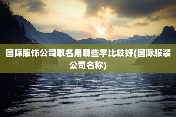 国际服饰公司取名用哪些字比较好(国际服装公司名称)