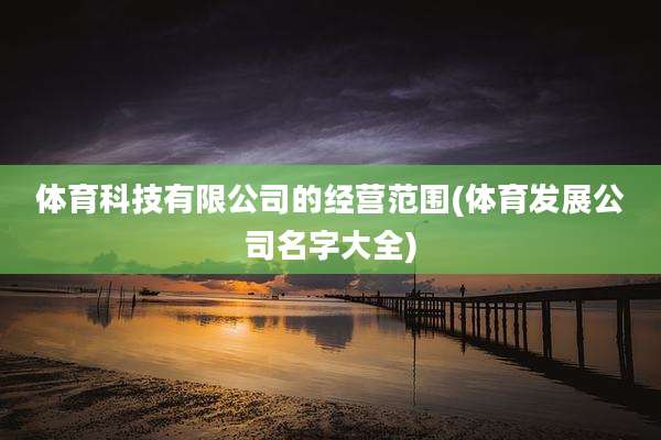 体育科技有限公司的经营范围(体育发展公司名字大全)
