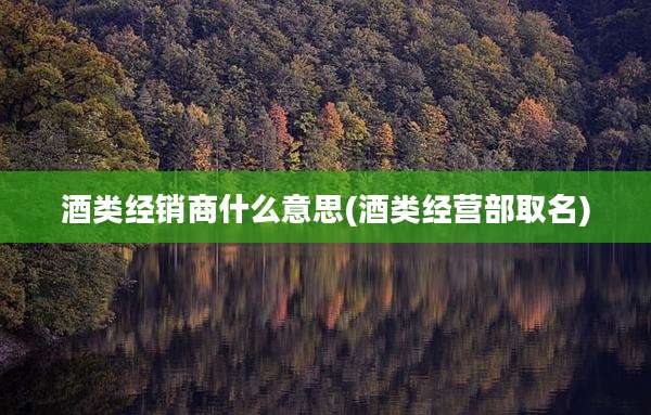 酒类经销商什么意思(酒类经营部取名)