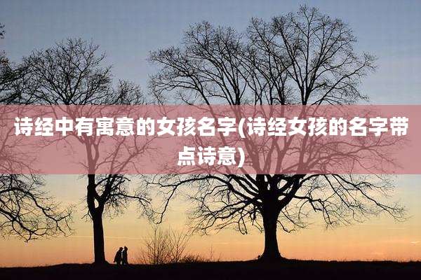 诗经中有寓意的女孩名字(诗经女孩的名字带点诗意)