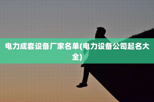 电力成套设备厂家名单(电力设备公司起名大全)
