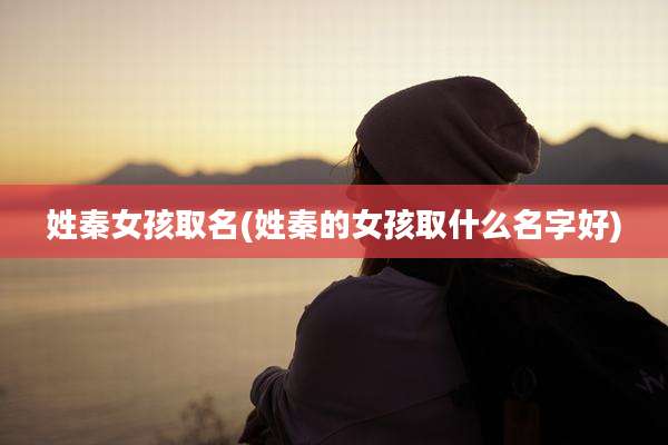 姓秦女孩取名(姓秦的女孩取什么名字好)