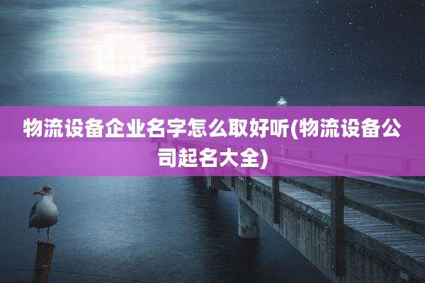 物流设备企业名字怎么取好听(物流设备公司起名大全)