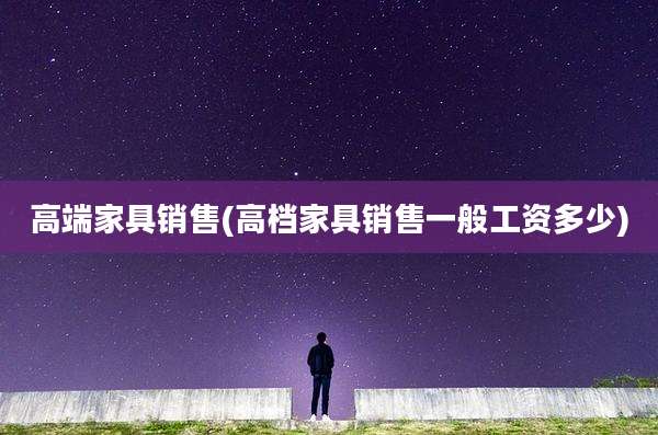 高端家具销售(高档家具销售一般工资多少)