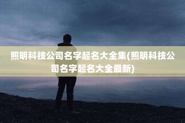 照明科技公司名字起名大全集(照明科技公司名字起名大全最新)