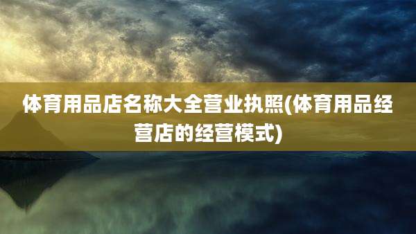 体育用品店名称大全营业执照(体育用品经营店的经营模式)
