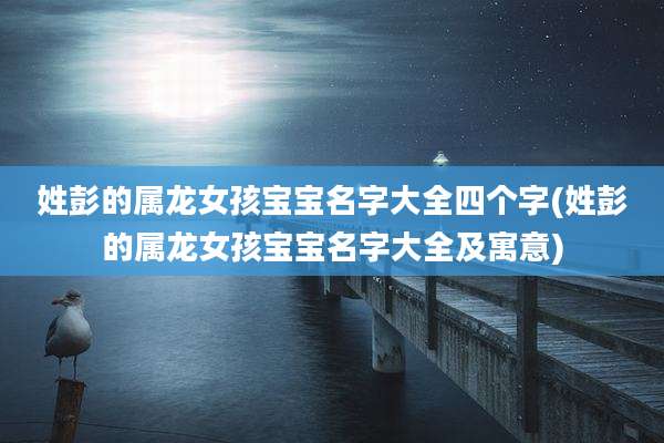 姓彭的属龙女孩宝宝名字大全四个字(姓彭的属龙女孩宝宝名字大全及寓意)