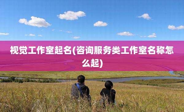 视觉工作室起名(咨询服务类工作室名称怎么起)
