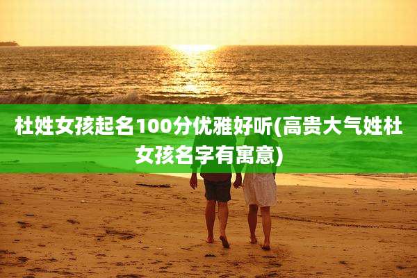 杜姓女孩起名100分优雅好听(高贵大气姓杜女孩名字有寓意)