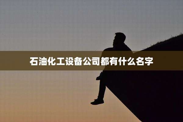 石油化工设备公司都有什么名字