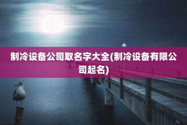 制冷设备公司取名字大全(制冷设备有限公司起名)