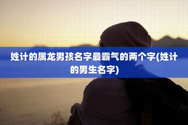 姓计的属龙男孩名字最霸气的两个字(姓计的男生名字)