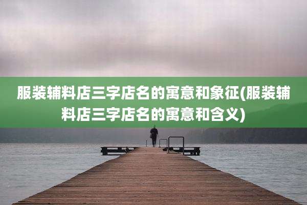 服装辅料店三字店名的寓意和象征(服装辅料店三字店名的寓意和含义)