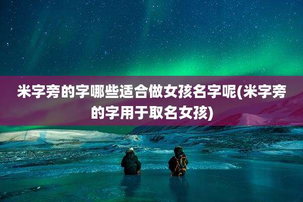 米字旁的字哪些适合做女孩名字呢(米字旁的字用于取名女孩)