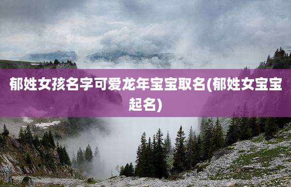 郁姓女孩名字可爱龙年宝宝取名(郁姓女宝宝起名)