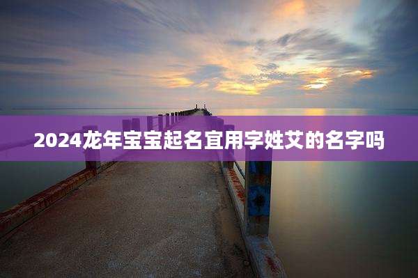 2024龙年宝宝起名宜用字姓艾的名字吗