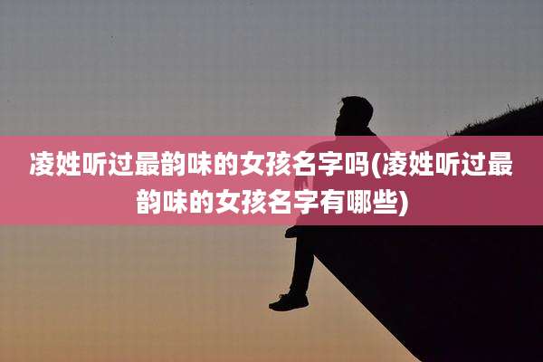 凌姓听过最韵味的女孩名字吗(凌姓听过最韵味的女孩名字有哪些)