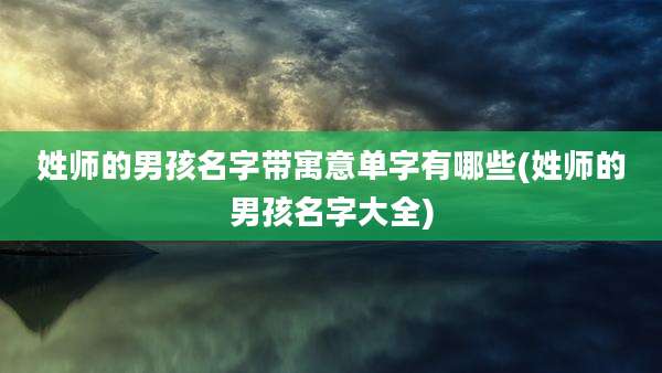 姓师的男孩名字带寓意单字有哪些(姓师的男孩名字大全)