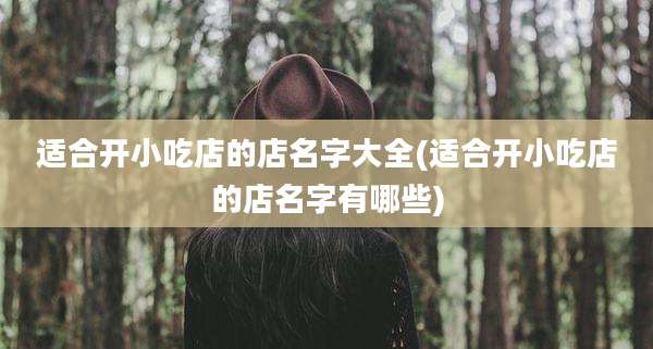 适合开小吃店的店名字大全(适合开小吃店的店名字有哪些)