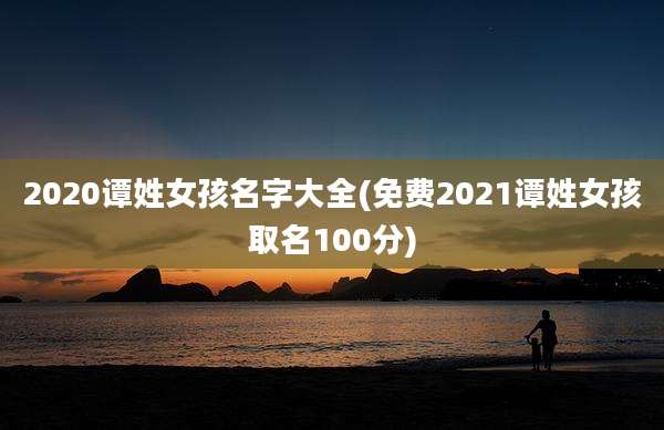 2020谭姓女孩名字大全(免费2021谭姓女孩取名100分)