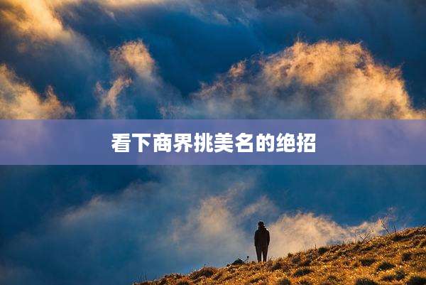 看下商界挑美名的绝招