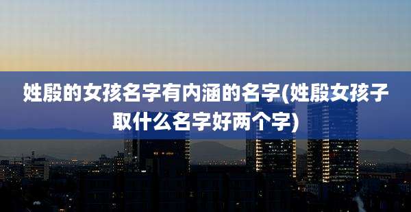 姓殷的女孩名字有内涵的名字(姓殷女孩子取什么名字好两个字)