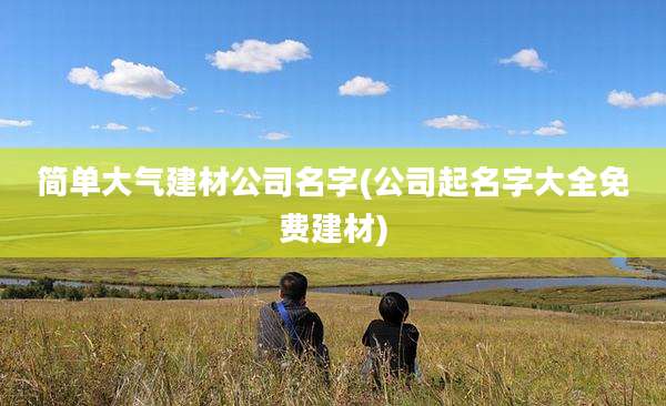 简单大气建材公司名字(公司起名字大全免费建材)