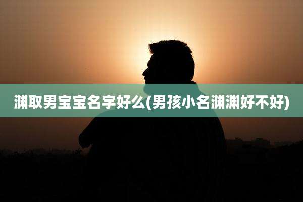 渊取男宝宝名字好么(男孩小名渊渊好不好)