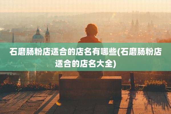 石磨肠粉店适合的店名有哪些(石磨肠粉店适合的店名大全)