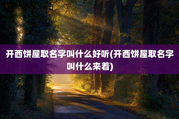 开西饼屋取名字叫什么好听(开西饼屋取名字叫什么来着)