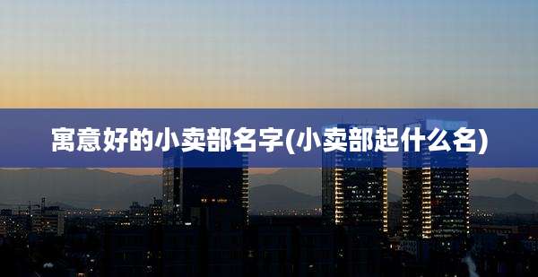 寓意好的小卖部名字(小卖部起什么名)