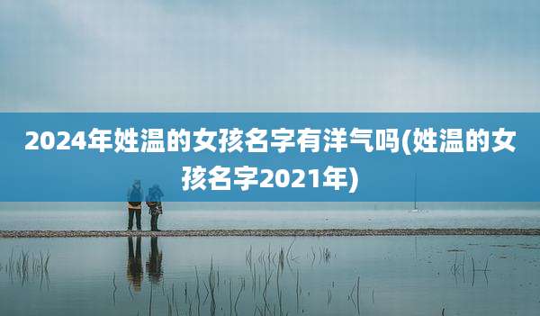 2024年姓温的女孩名字有洋气吗(姓温的女孩名字2021年)