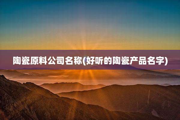 陶瓷原料公司名称(好听的陶瓷产品名字)
