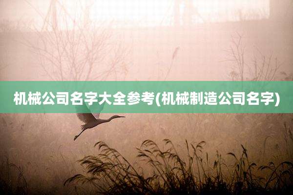 机械公司名字大全参考(机械制造公司名字)